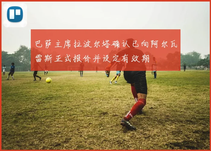 巴萨主席拉波尔塔确认已向阿尔瓦雷斯正式报价并设定有效期