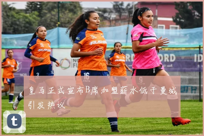 皇马正式宣布B席加盟薪水低于曼城引发热议