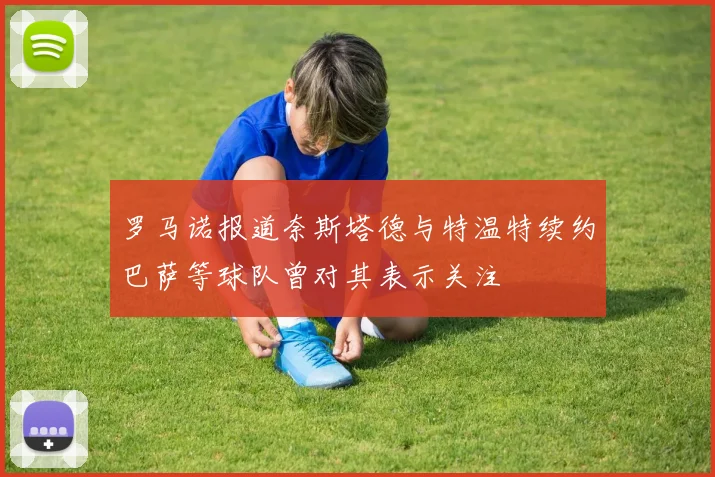 罗马诺报道奈斯塔德与特温特续约巴萨等球队曾对其表示关注
