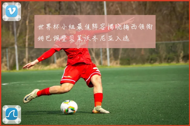 世界杯小组最佳阵容揭晓梅西领衔姆巴佩登贝莱沃齐尼亚入选