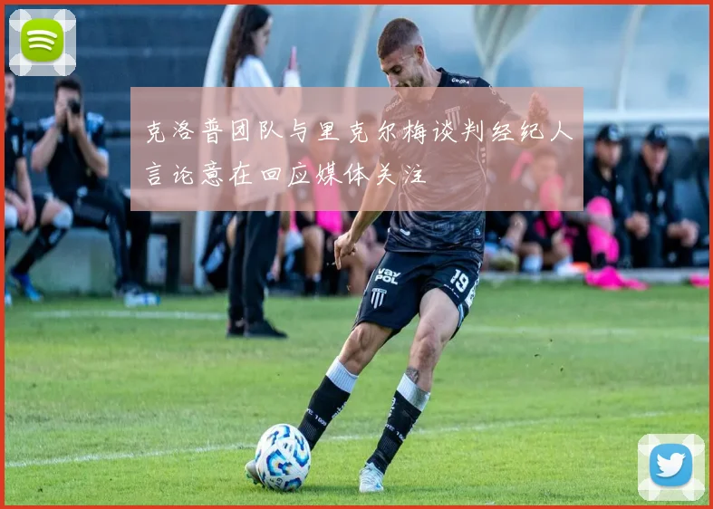 克洛普团队与里克尔梅谈判经纪人言论意在回应媒体关注