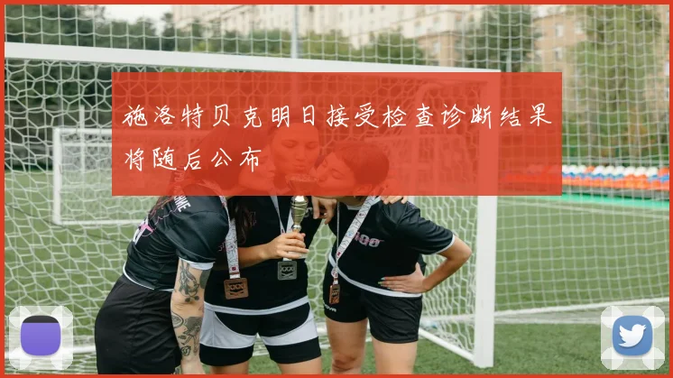 施洛特贝克明日接受检查诊断结果将随后公布