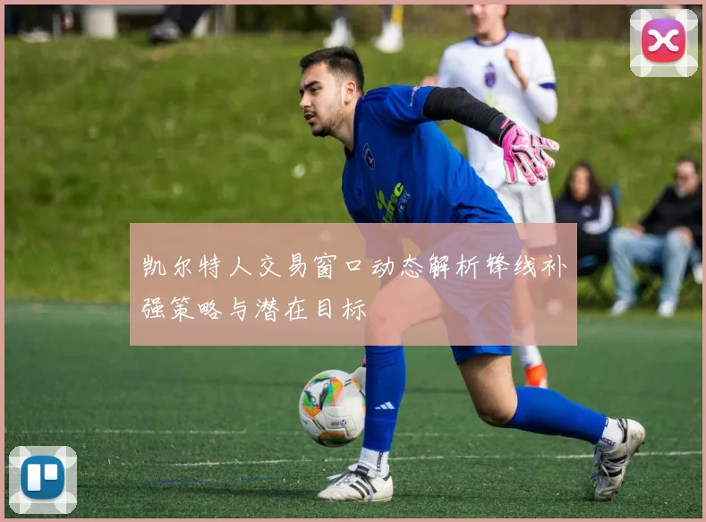 凯尔特人交易窗口动态解析锋线补强策略与潜在目标