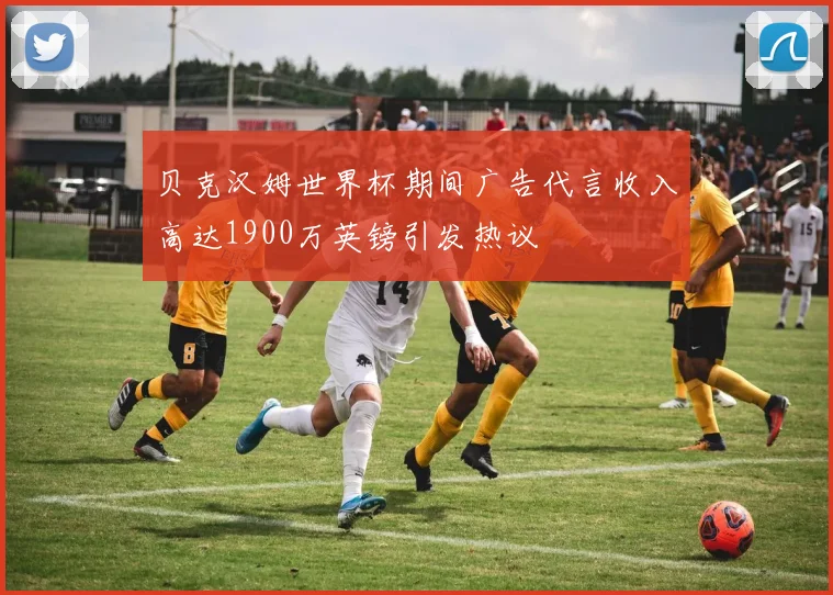 贝克汉姆世界杯期间广告代言收入高达1900万英镑引发热议