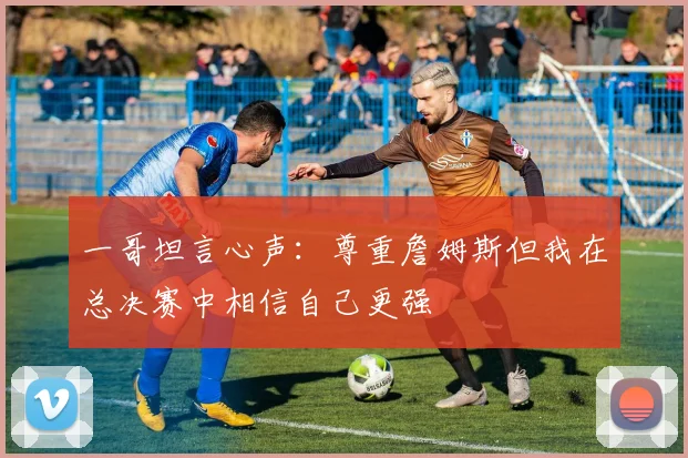 一哥坦言心声：尊重詹姆斯但我在总决赛中相信自己更强