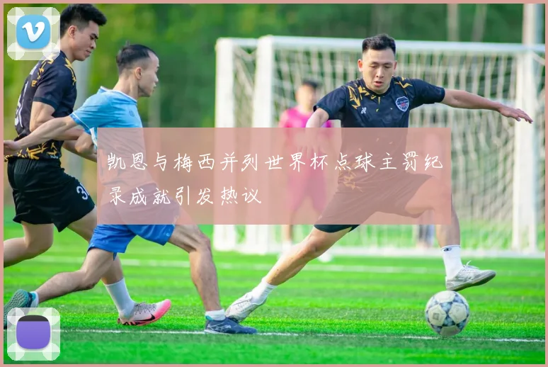凯恩与梅西并列世界杯点球主罚纪录成就引发热议
