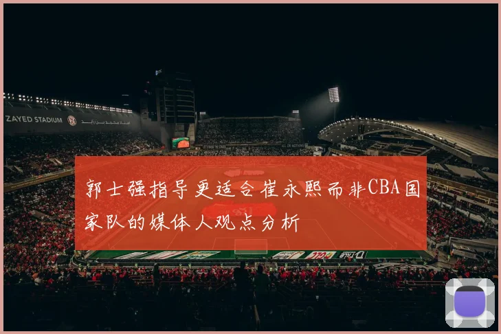 郭士强指导更适合崔永熙而非CBA国家队的媒体人观点分析
