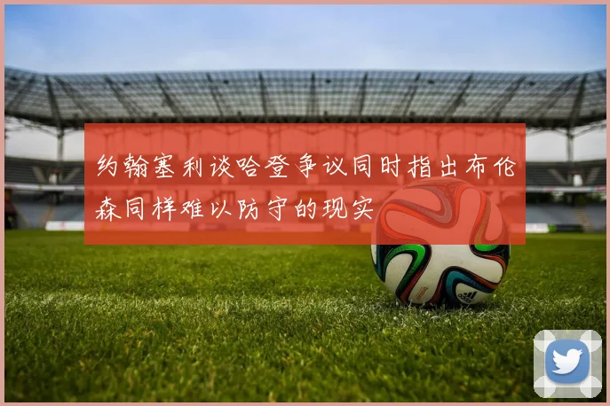 约翰塞利谈哈登争议同时指出布伦森同样难以防守的现实
