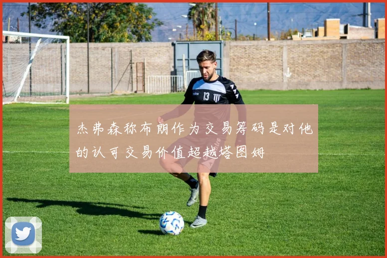 杰弗森称布朗作为交易筹码是对他的认可交易价值超越塔图姆